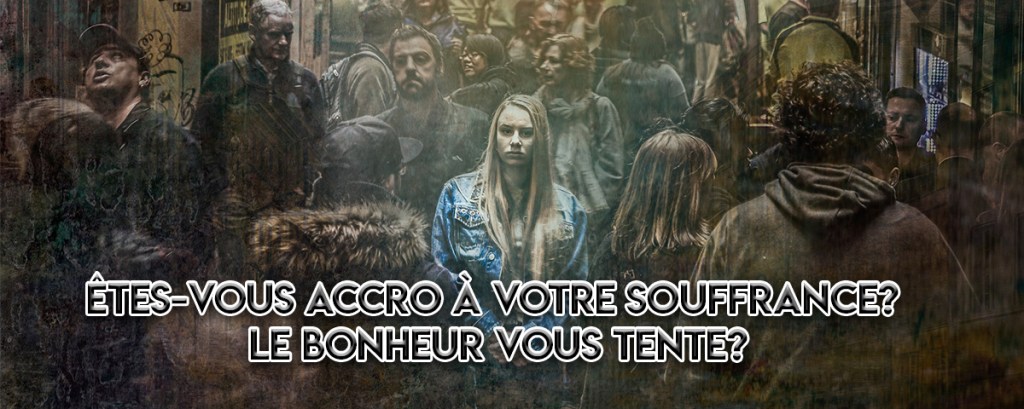 Êtes-vous accro à votre souffrance? Le bonheur vous&nbsp;tente?