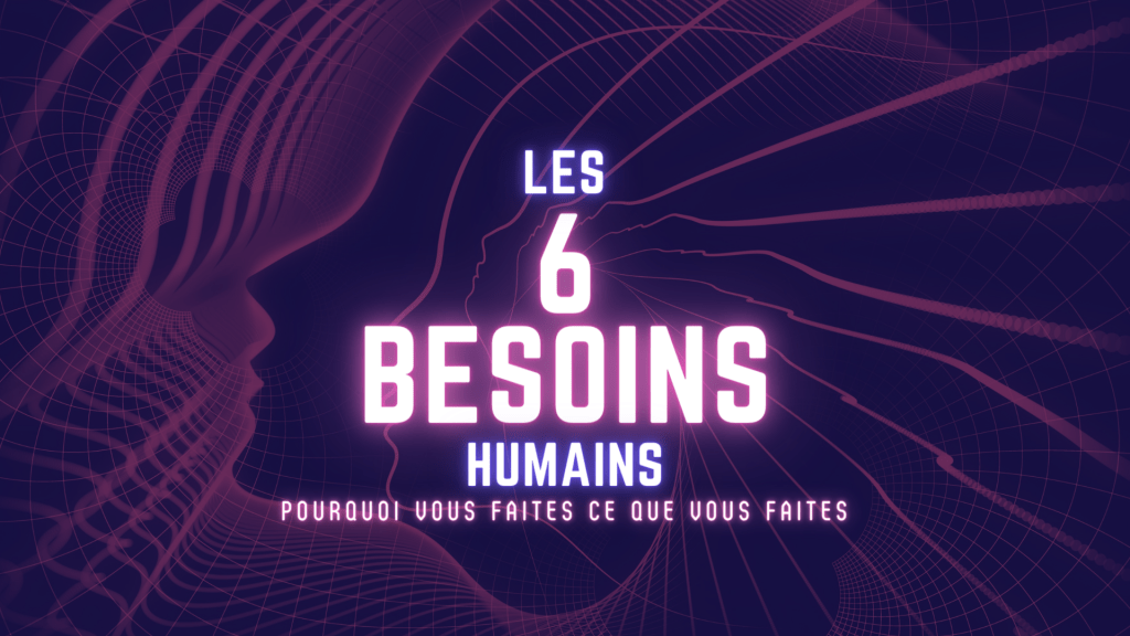 Les 6 Besoins Humains – Pourquoi vous faites ce que vous&nbsp;faites